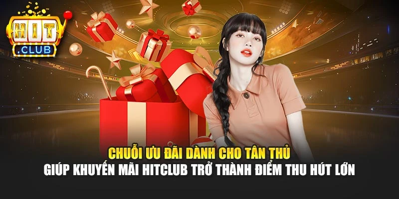 Chuỗi ưu đãi dành cho tân thủ giúp khuyến mãi Hitclub trở thành điểm thu hút lớn