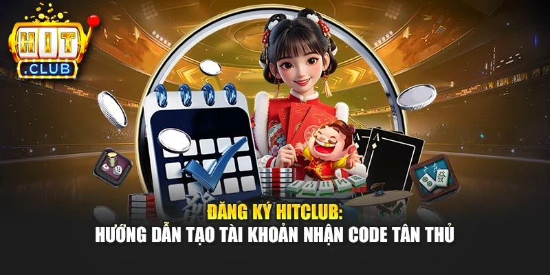 Đăng Ký Hitclub: Hướng Dẫn Tạo Tài Khoản Nhận Code Tân Thủ